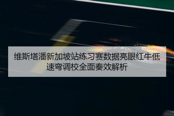 维斯塔潘新加坡站练习赛数据亮眼红牛低速弯调校全面奏效解析