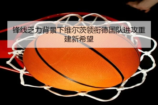 锋线乏力背景下维尔茨领衔德国队进攻重建新希望